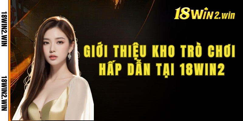 Giới thiệu 18win - kho trò chơi hấp dẫn và đa dạng tại nhà cái