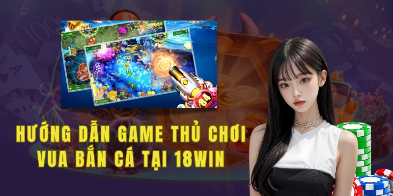 Hướng dẫn anh em cách tạo tài khoản 18win và nạp tiền tham gia chơi vua bắn cá 